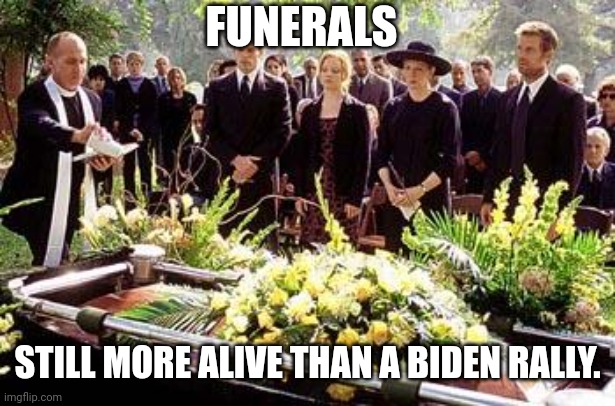 Much more alive. | FUNERALS; STILL MORE ALIVE THAN A BIDEN RALLY. | image tagged in funeral | made w/ Imgflip meme maker
