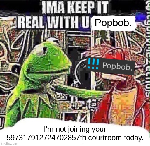 imma keep it real with u _ | Popbob. I'm not joining your 597317912724702857th courtroom today. | made w/ Imgflip meme maker
