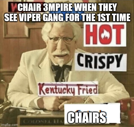 Chairs vs vipers | CHAIR 3MPIRE WHEN THEY SEE VIPER GANG FOR THE 1ST TIME; CHAIRS | image tagged in what in the hot crispy kentucky fried frick | made w/ Imgflip meme maker
