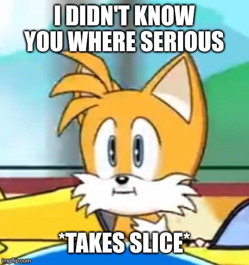 I DIDN'T KNOW YOU WHERE SERIOUS *TAKES SLICE* | made w/ Imgflip meme maker