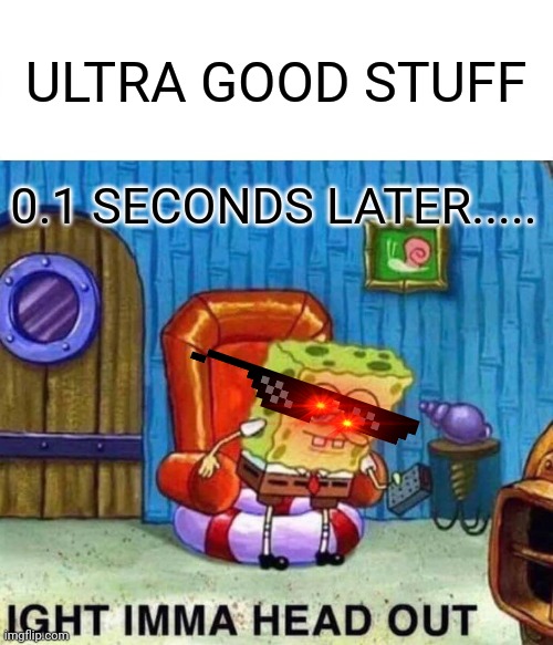 Spongebob Ight Imma Head Out Meme | ULTRA GOOD STUFF; 0.1 SECONDS LATER..... | image tagged in memes,spongebob ight imma head out | made w/ Imgflip meme maker