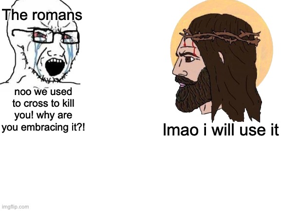 Jesus is based | The romans; noo we used to cross to kill you! why are you embracing it?! lmao i will use it | image tagged in blank white template,jesus,christ | made w/ Imgflip meme maker