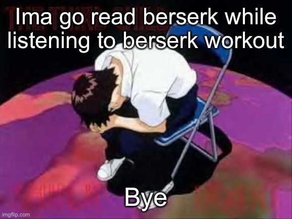 Lol Shinji died | Ima go read berserk while listening to berserk workout; Bye | image tagged in lol shinji died | made w/ Imgflip meme maker