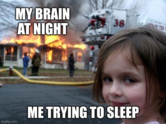 ?sad | MY BRAIN AT NIGHT; ME TRYING TO SLEEP | image tagged in memes,disaster girl,sleep,deprived | made w/ Imgflip meme maker