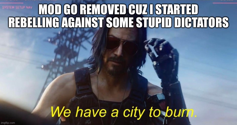 We have a city to burn | MOD GO REMOVED CUZ I STARTED REBELLING AGAINST SOME STUPID DICTATORS | image tagged in we have a city to burn | made w/ Imgflip meme maker