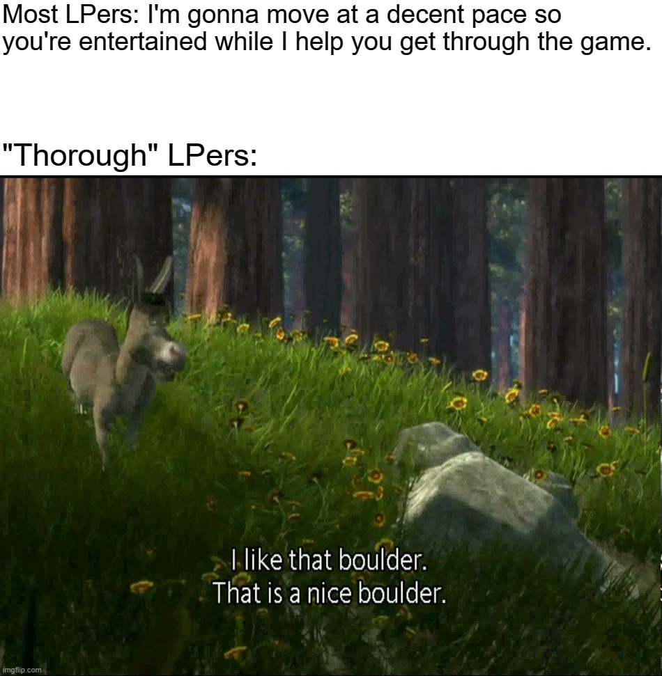 Shrek Donkey I like that boulder. that is a nice boulder. | Most LPers: I'm gonna move at a decent pace so you're entertained while I help you get through the game. "Thorough" LPers: | image tagged in shrek donkey i like that boulder that is a nice boulder | made w/ Imgflip meme maker