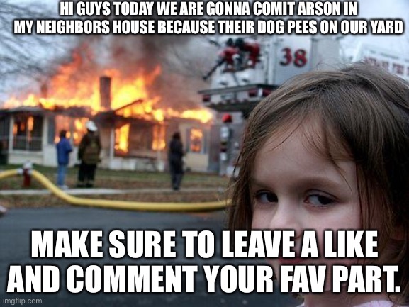 Disaster Girl Meme | HI GUYS TODAY WE ARE GONNA COMIT ARSON IN MY NEIGHBORS HOUSE BECAUSE THEIR DOG PEES ON OUR YARD MAKE SURE TO LEAVE A LIKE AND COMMENT YOUR F | image tagged in memes,disaster girl | made w/ Imgflip meme maker