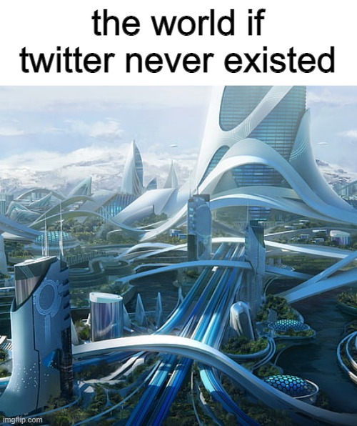 twitter sucks | the world if twitter never existed | image tagged in the world if,twitter,memes | made w/ Imgflip meme maker