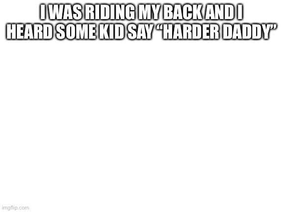 O-O | I WAS RIDING MY BACK AND I HEARD SOME KID SAY “HARDER DADDY” | image tagged in blank white template | made w/ Imgflip meme maker