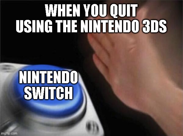 the 3DS is slowly dying, thanks nintendo, it was a great console | WHEN YOU QUIT USING THE NINTENDO 3DS; NINTENDO SWITCH | image tagged in memes,blank nut button,nintendo 3ds,nintendo switch | made w/ Imgflip meme maker