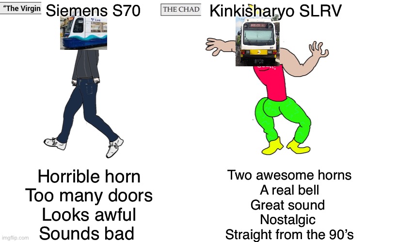 Virgin and Chad | Siemens S70; Kinkisharyo SLRV; Horrible horn
Too many doors
Looks awful
Sounds bad; Two awesome horns
A real bell
Great sound 
Nostalgic 
Straight from the 90’s | image tagged in virgin and chad | made w/ Imgflip meme maker