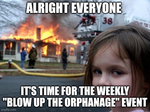:D | ALRIGHT EVERYONE; IT'S TIME FOR THE WEEKLY "BLOW UP THE ORPHANAGE" EVENT | made w/ Imgflip meme maker
