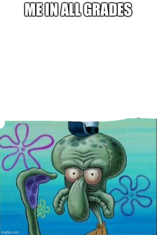 Squidward Meme | ME IN ALL GRADES | image tagged in memes,squidward | made w/ Imgflip meme maker