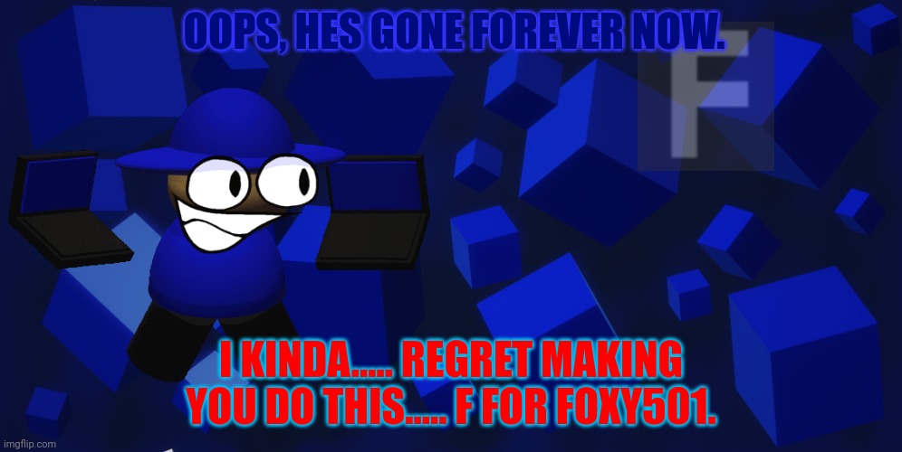 :( | OOPS, HES GONE FOREVER NOW. I KINDA..... REGRET MAKING YOU DO THIS..... F FOR FOXY501. | made w/ Imgflip meme maker