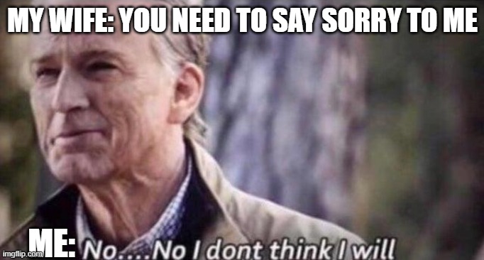 Wife doesn't say sorry to me, so now we play it her way. | MY WIFE: YOU NEED TO SAY SORRY TO ME; ME: | image tagged in no i don't think i will,marriage,marriage equality | made w/ Imgflip meme maker