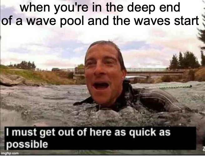I must get out of here as quick as possible | when you're in the deep end of a wave pool and the waves start | image tagged in i must get out of here as quick as possible | made w/ Imgflip meme maker