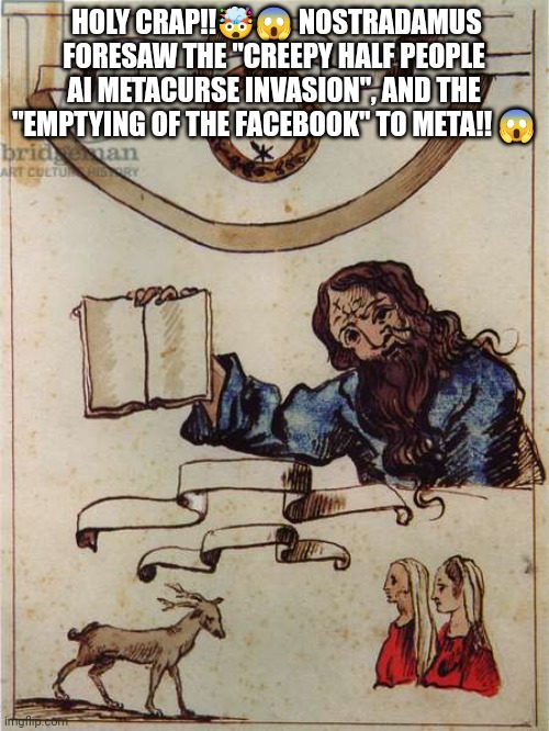 Nostradamus | HOLY CRAP!!🤯😱 NOSTRADAMUS FORESAW THE "CREEPY HALF PEOPLE AI METACURSE INVASION", AND THE "EMPTYING OF THE FACEBOOK" TO META!! 😱 | image tagged in nostradamus | made w/ Imgflip meme maker