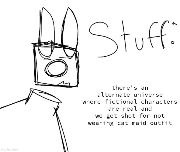 stuff. by null. | there's an alternate universe where fictional characters are real and we get shot for not wearing cat maid outfit | image tagged in stuff by null | made w/ Imgflip meme maker