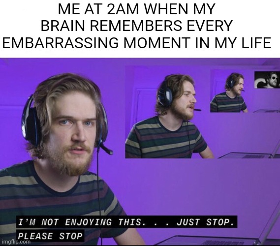 Inside is hilarious | ME AT 2AM WHEN MY BRAIN REMEMBERS EVERY EMBARRASSING MOMENT IN MY LIFE | image tagged in i m not enjoying this,memes,funny,bo burnham,inside | made w/ Imgflip meme maker