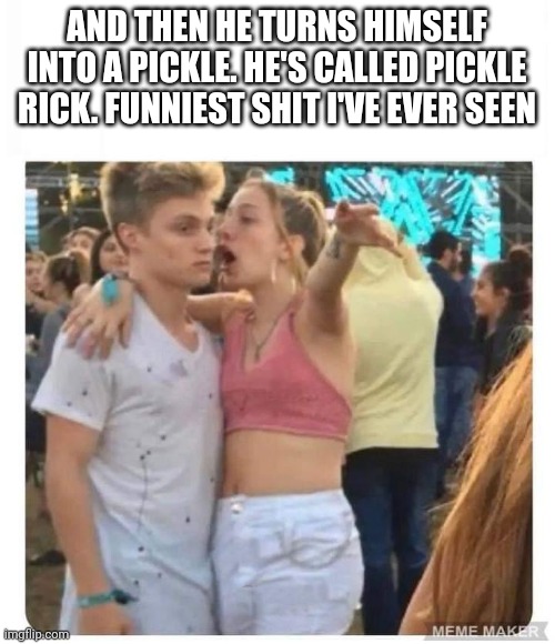 Girl yelling at upset guy | AND THEN HE TURNS HIMSELF INTO A PICKLE. HE'S CALLED PICKLE RICK. FUNNIEST SHIT I'VE EVER SEEN | image tagged in girl yelling at upset guy | made w/ Imgflip meme maker