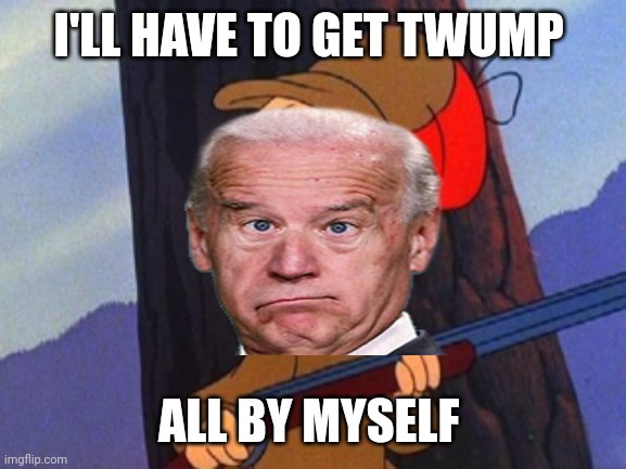 elmer fudd | I'LL HAVE TO GET TWUMP ALL BY MYSELF | image tagged in elmer fudd | made w/ Imgflip meme maker