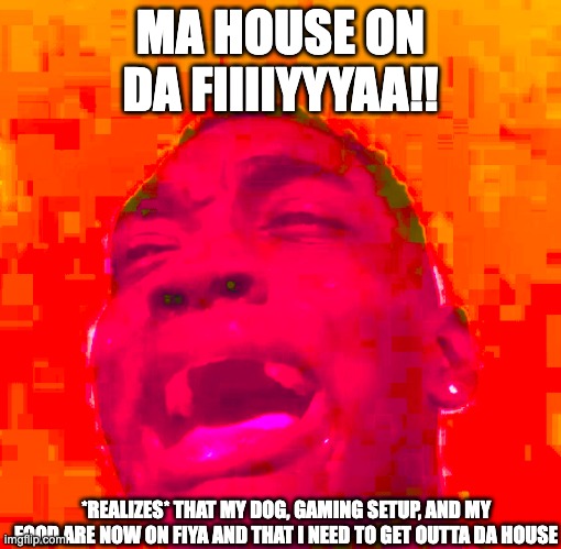 house on da fiya | MA HOUSE ON DA FIIIIYYYAA!! *REALIZES* THAT MY DOG, GAMING SETUP, AND MY FOOD ARE NOW ON FIYA AND THAT I NEED TO GET OUTTA DA HOUSE | image tagged in oh no | made w/ Imgflip meme maker