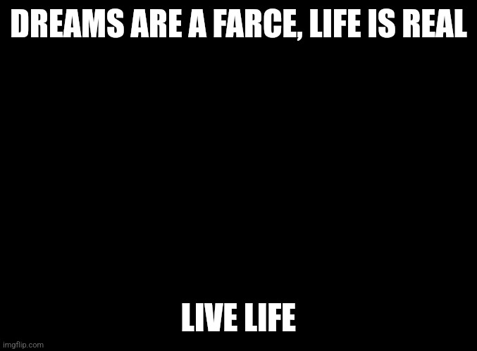 Dreams suck |  DREAMS ARE A FARCE, LIFE IS REAL; LIVE LIFE | image tagged in blank black,life lessons | made w/ Imgflip meme maker