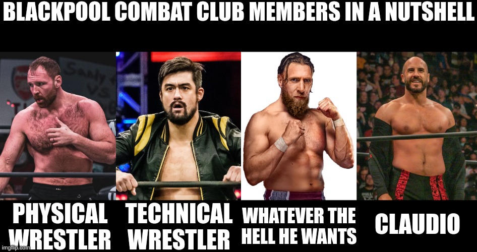 BLACKPOOL COMBAT CLUB MEMBERS IN A NUTSHELL; CLAUDIO; TECHNICAL WRESTLER; PHYSICAL WRESTLER; WHATEVER THE HELL HE WANTS | image tagged in aew,wwe,yes,daniel bryan,wrestling,pro wrestling | made w/ Imgflip meme maker