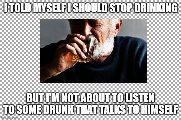 I Drink Alone | I TOLD MYSELF I SHOULD STOP DRINKING; BUT I'M NOT ABOUT TO LISTEN TO SOME DRUNK THAT TALKS TO HIMSELF | image tagged in funny | made w/ Imgflip meme maker