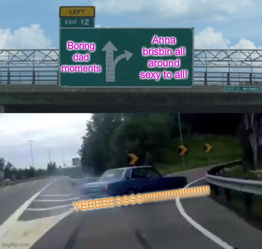 Left Exit 12 Off Ramp | Boring dad moments; Anna brisbin all around sexy to all! YEEEEESSSS!!!!!!!!!!!!!!!!!!!!!!! | image tagged in memes,left exit 12 off ramp | made w/ Imgflip meme maker