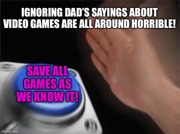 Blank Nut Button | IGNORING DAD’S SAYINGS ABOUT VIDEO GAMES ARE ALL AROUND HORRIBLE! SAVE ALL GAMES AS WE KNOW IT! | image tagged in memes,blank nut button | made w/ Imgflip meme maker
