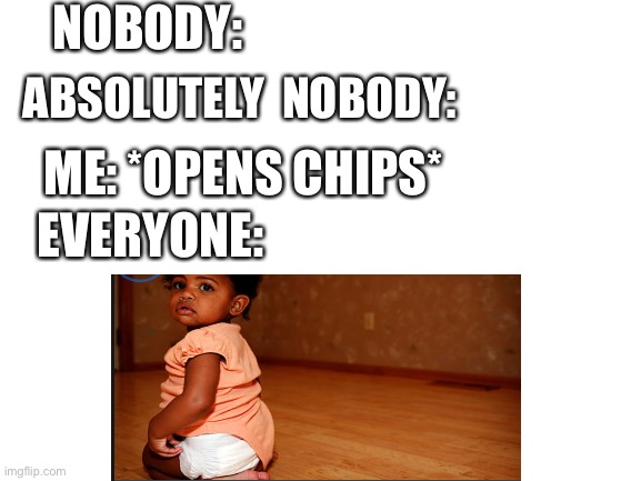 Chips | NOBODY:; ABSOLUTELY  NOBODY:; ME: *OPENS CHIPS*; EVERYONE: | image tagged in blank white template | made w/ Imgflip meme maker