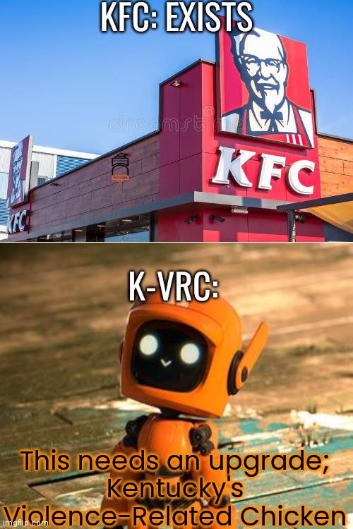 Kvrc is too good to be alone | KFC: EXISTS; K-VRC:; This needs an upgrade;
Kentucky's Violence-Related Chicken | image tagged in love,death,robots | made w/ Imgflip meme maker