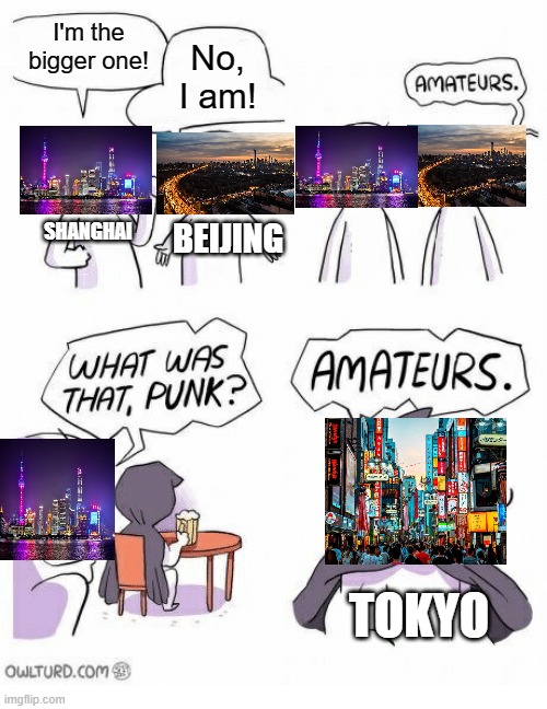 Yes, that's right, Tokyo's currently the biggest city in the world, not just Asia | I'm the bigger one! No, I am! SHANGHAI; BEIJING; TOKYO | image tagged in amateurs | made w/ Imgflip meme maker