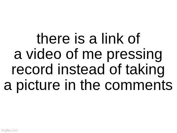 including my voice | there is a link of a video of me pressing record instead of taking a picture in the comments | made w/ Imgflip meme maker