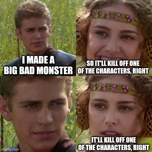 Anakin Padme 4 Panel | I MADE A BIG BAD MONSTER; SO IT'LL KILL OFF ONE OF THE CHARACTERS, RIGHT; IT'LL KILL OFF ONE OF THE CHARACTERS, RIGHT | image tagged in anakin padme 4 panel | made w/ Imgflip meme maker