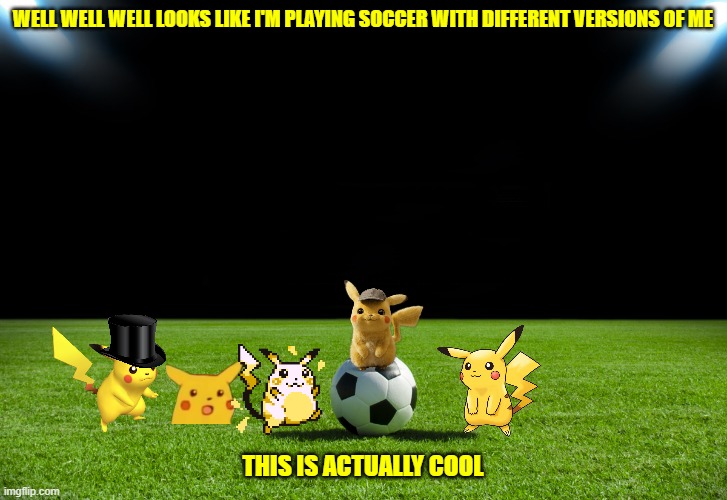 pikachu soccer |  WELL WELL WELL LOOKS LIKE I'M PLAYING SOCCER WITH DIFFERENT VERSIONS OF ME; THIS IS ACTUALLY COOL | image tagged in soccer,pikachu,memes,nintendo | made w/ Imgflip meme maker