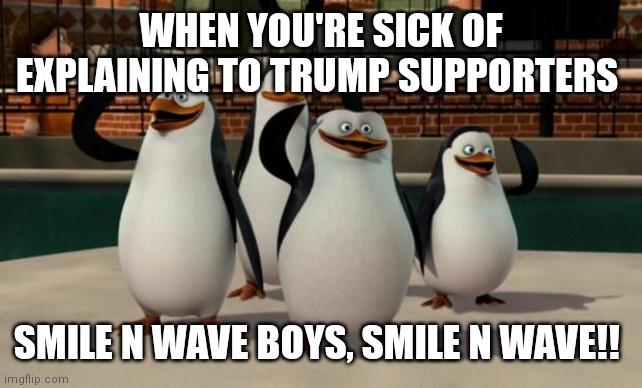 Just smile and wave boys | WHEN YOU'RE SICK OF EXPLAINING TO TRUMP SUPPORTERS; SMILE N WAVE BOYS, SMILE N WAVE!! | image tagged in just smile and wave boys | made w/ Imgflip meme maker