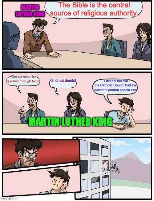 MLK shaped the core of Protestantism. | The Bible is the central source of religious authority. MARTIN LUTHER KING; The salvation is reached through faith! and not deeds! I did not believe the Catholic Church had the power to pardon people sins; MARTIN LUTHER KING | image tagged in memes,boardroom meeting suggestion | made w/ Imgflip meme maker