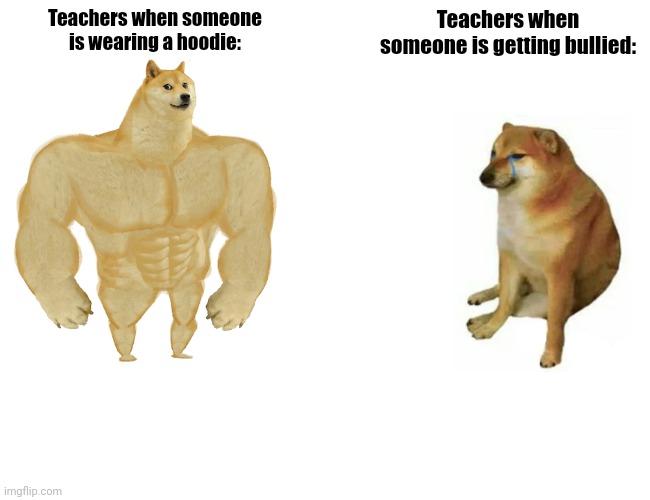 Teachers: | Teachers when someone is wearing a hoodie:; Teachers when someone is getting bullied: | image tagged in memes,buff doge vs cheems | made w/ Imgflip meme maker