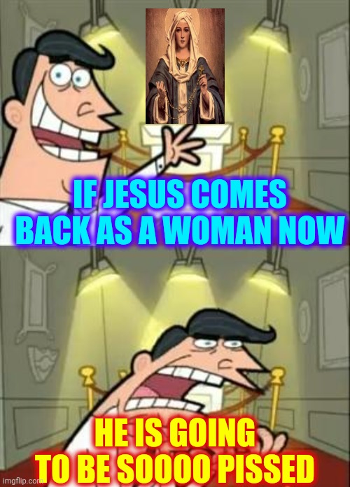 You Only Think You're Right But, You Can't Prove I'm Wrong | IF JESUS COMES BACK AS A WOMAN NOW; HE IS GOING TO BE SOOOO PISSED | image tagged in memes,jesus,jesus christ,jesus christ super star,dear lord baby jesus,what if she was one of us | made w/ Imgflip meme maker