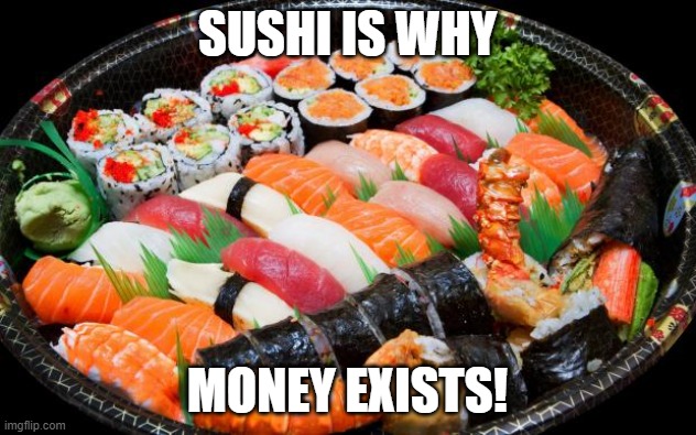 sushi | SUSHI IS WHY; MONEY EXISTS! | image tagged in memes,sushi,money | made w/ Imgflip meme maker