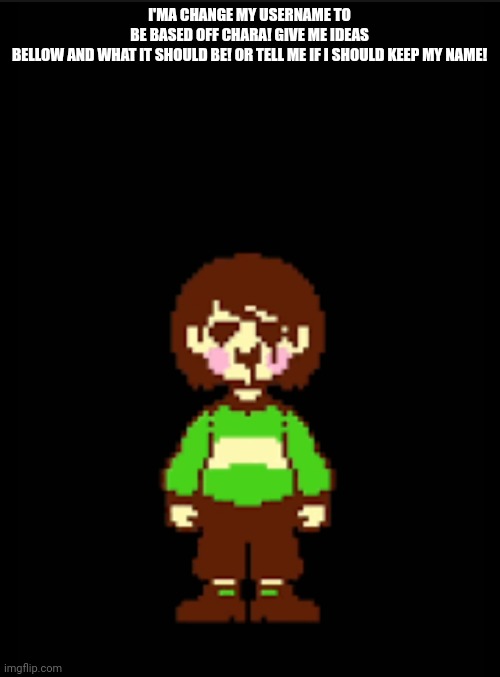 =) | I'MA CHANGE MY USERNAME TO BE BASED OFF CHARA! GIVE ME IDEAS BELLOW AND WHAT IT SHOULD BE! OR TELL ME IF I SHOULD KEEP MY NAME! | made w/ Imgflip meme maker