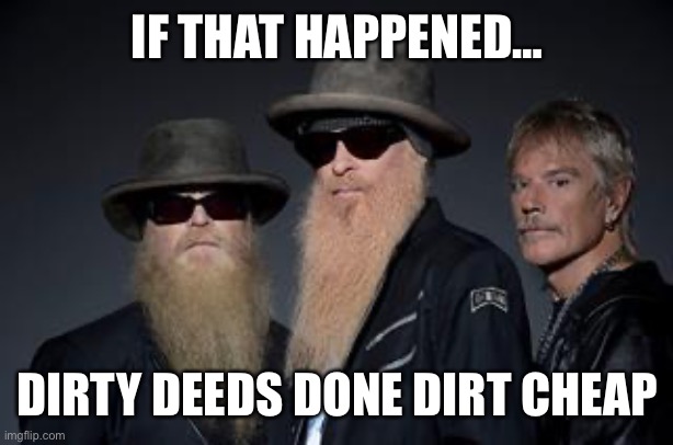 zz top rules 2 | IF THAT HAPPENED… DIRTY DEEDS DONE DIRT CHEAP | image tagged in zz top rules 2 | made w/ Imgflip meme maker