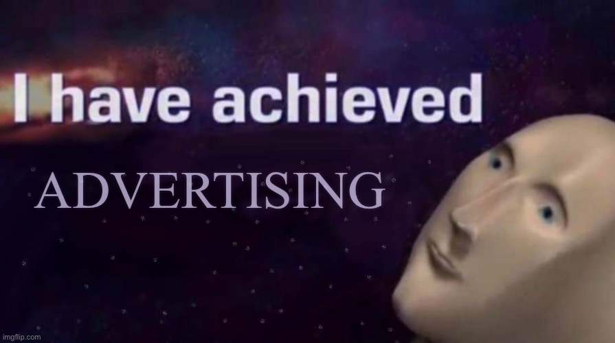 I have achieved | ADVERTISING | image tagged in i have achieved | made w/ Imgflip meme maker