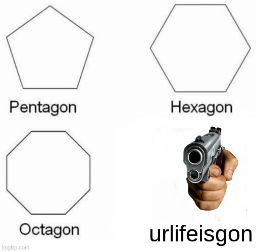 Pentagon Hexagon Octagon | urlifeisgon | image tagged in memes,pentagon hexagon octagon | made w/ Imgflip meme maker