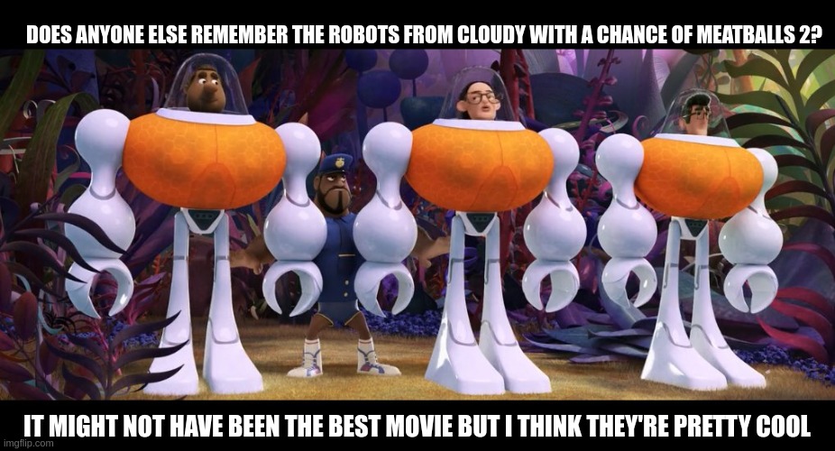 DOES ANYONE ELSE REMEMBER THE ROBOTS FROM CLOUDY WITH A CHANCE OF MEATBALLS 2? IT MIGHT NOT HAVE BEEN THE BEST MOVIE BUT I THINK THEY'RE PRETTY COOL | made w/ Imgflip meme maker