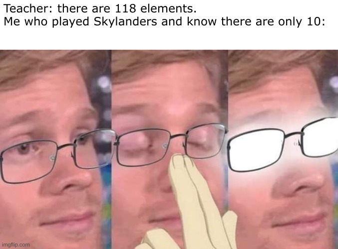 Putting this in repost to be safe | Teacher: there are 118 elements.
Me who played Skylanders and know there are only 10: | image tagged in anime glasses meme,skylanders,elements,teacher | made w/ Imgflip meme maker