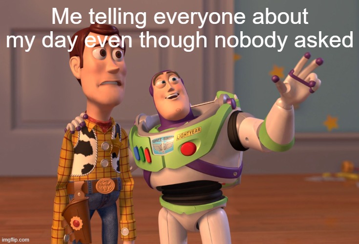 X, X Everywhere | Me telling everyone about my day even though nobody asked | image tagged in memes,x x everywhere | made w/ Imgflip meme maker