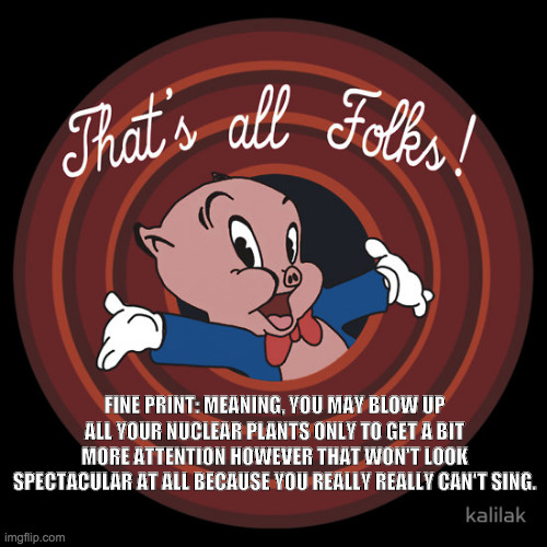 To: Bad Santa | FINE PRINT: MEANING, YOU MAY BLOW UP ALL YOUR NUCLEAR PLANTS ONLY TO GET A BIT MORE ATTENTION HOWEVER THAT WON'T LOOK SPECTACULAR AT ALL BECAUSE YOU REALLY REALLY CAN'T SING. | image tagged in thats all folk's,nuclear | made w/ Imgflip meme maker